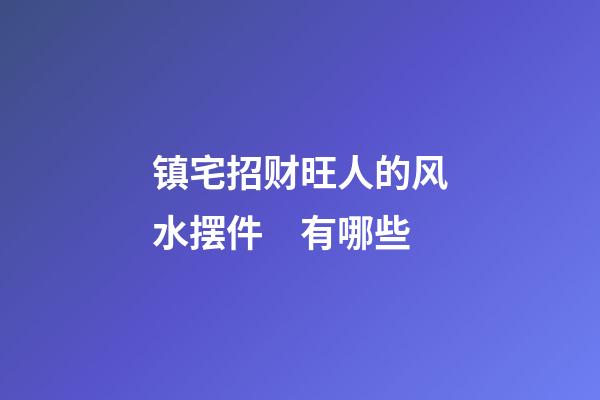镇宅招财旺人的风水摆件　有哪些